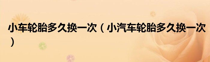 小车轮胎多久换一次（小汽车轮胎多久换一次） 第1张