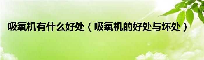 吸氧机有什么好处（吸氧机的好处与坏处） 第1张