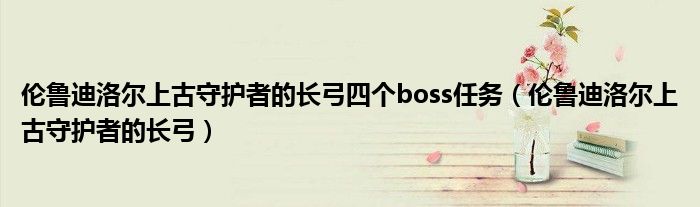 伦鲁迪洛尔上古守护者的长弓四个boss任务（伦鲁迪洛尔上古守护者的长弓） 第1张