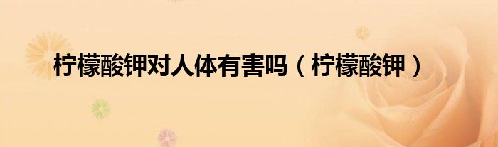 柠檬酸钾对人体有害吗（柠檬酸钾） 第1张