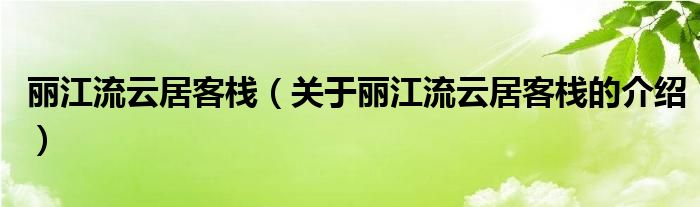 丽江流云居客栈（关于丽江流云居客栈的介绍） 第1张