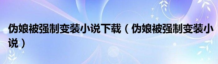 伪娘被强制变装小说下载（伪娘被强制变装小说） 第1张