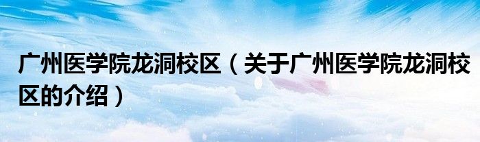 广州医学院龙洞校区（关于广州医学院龙洞校区的介绍） 第1张