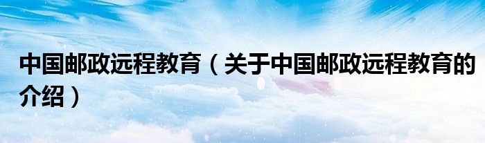 中国邮政远程教育（关于中国邮政远程教育的介绍） 第1张