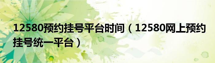 2580预约挂号平台时间（12580网上预约挂号统一平台）"