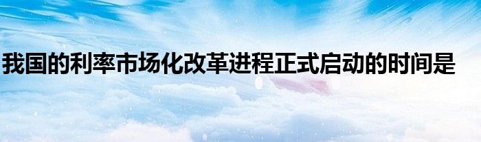 我国的利率市场化改革进程正式启动的时间是 第1张