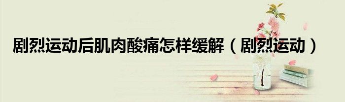 剧烈运动后肌肉酸痛怎样缓解（剧烈运动） 第1张