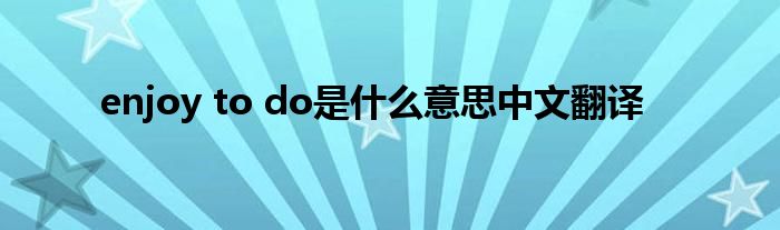 enjoy to do是什么意思中文翻译 第1张