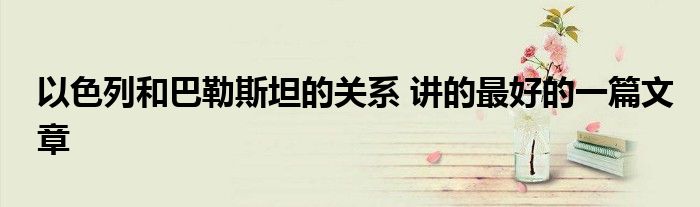 以色列和巴勒斯坦的关系 讲的最好的一篇文章 第1张