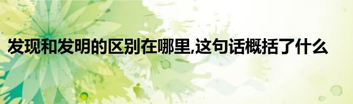 发现和发明的区别在哪里,这句话概括了什么 第1张