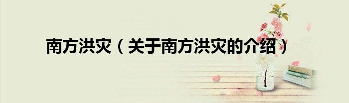 南方洪灾（关于南方洪灾的介绍） 第1张