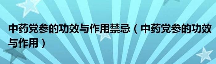 中药党参的功效与作用禁忌（中药党参的功效与作用） 第1张