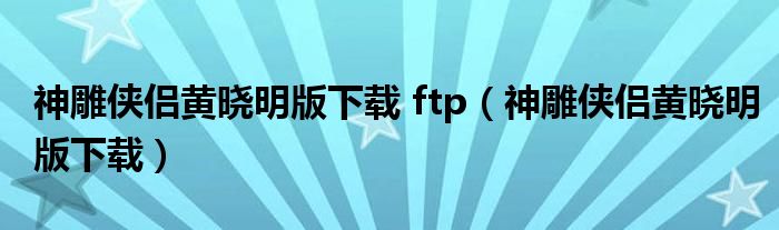神雕侠侣黄晓明版下载 ftp（神雕侠侣黄晓明版下载） 第1张