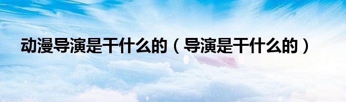 动漫导演是干什么的（导演是干什么的） 第1张