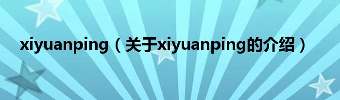 xiyuanping（关于xiyuanping的介绍） 第1张
