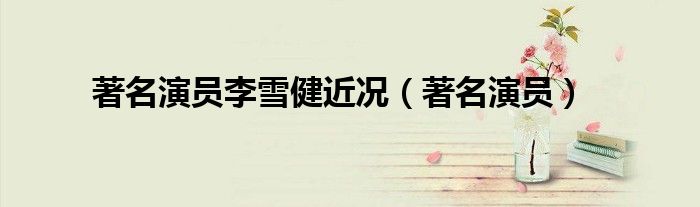 著名演员李雪健近况（著名演员） 第1张