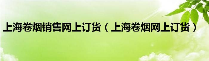 上海卷烟销售网上订货（上海卷烟网上订货） 第1张