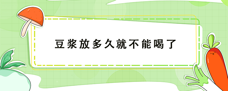 豆浆放多久时间之后就不能再喝了 第1张