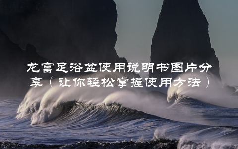 龙富足浴盆使用说明书图片分享（让你轻松掌握使用方法） 第1张