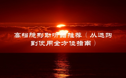 高档隐形助听器推荐（从选购到使用全方位指南） 第1张