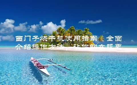 西门子烘干机使用指南（全面介绍操作方法，让你的衣服更柔软更干爽） 第1张