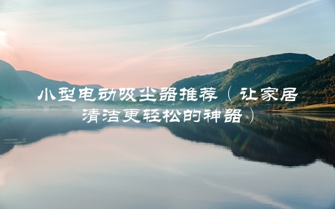 小型电动吸尘器推荐（让家居清洁更轻松的神器） 第1张