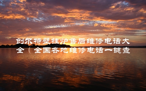 创尔特壁挂炉售后维修电话大全（全国各地维修电话一键查询） 第1张