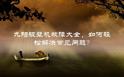 九阳破壁机故障大全，如何轻松解决常见问题？ 第1张