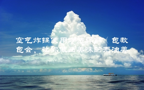 空气炸锅使用方法详解（包教包会，让你做出美味的无油美食） 第1张